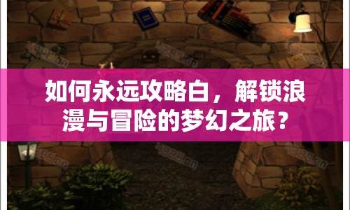 如何永遠(yuǎn)攻略白，解鎖浪漫與冒險(xiǎn)的夢(mèng)幻之旅？