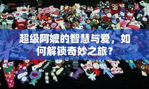 超級(jí)阿嬤的智慧與愛，如何解鎖奇妙之旅？