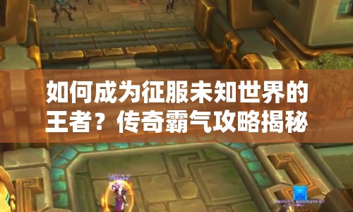 如何成為征服未知世界的王者？傳奇霸氣攻略揭秘！