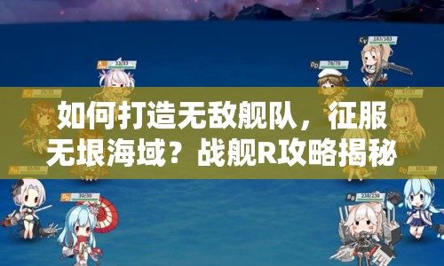 如何打造無敵艦隊，征服無垠海域？戰(zhàn)艦R攻略揭秘！
