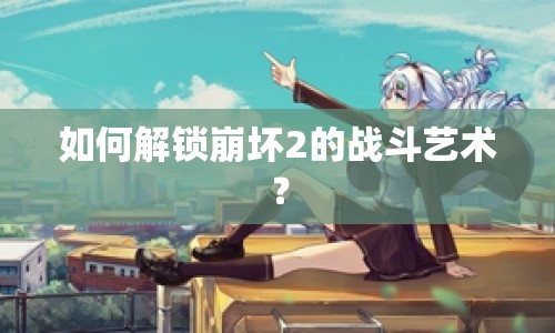 如何解鎖崩壞2的戰(zhàn)斗藝術(shù)？