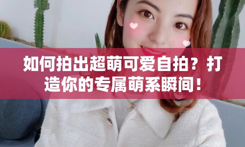 如何拍出超萌可愛自拍？打造你的專屬萌系瞬間！