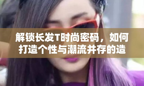 解鎖長發(fā)T時尚密碼，如何打造個性與潮流并存的造型？