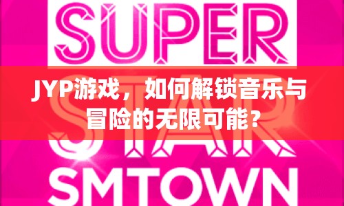 JYP游戲，如何解鎖音樂(lè)與冒險(xiǎn)的無(wú)限可能？