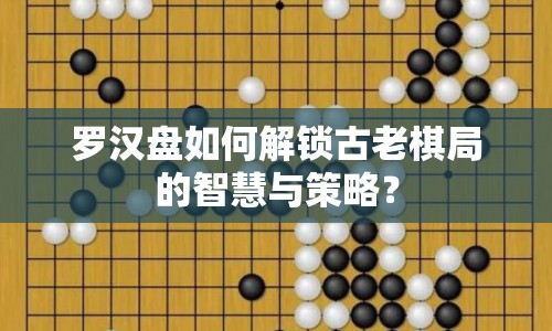 羅漢盤如何解鎖古老棋局的智慧與策略？