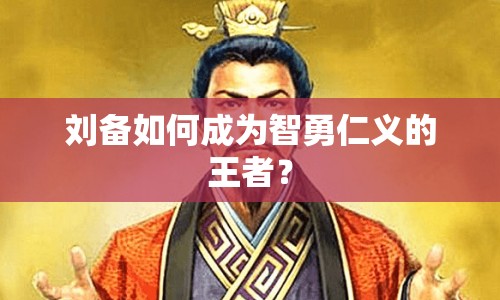劉備如何成為智勇仁義的王者？