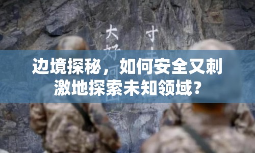 邊境探秘，如何安全又刺激地探索未知領(lǐng)域？