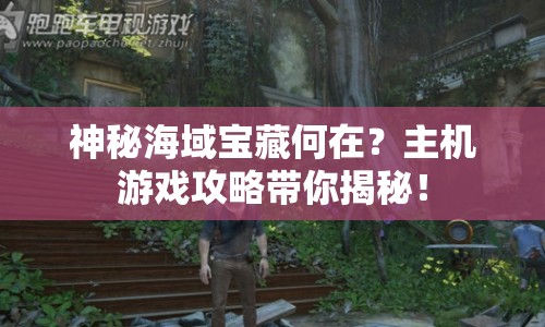 神秘海域寶藏何在？主機游戲攻略帶你揭秘！