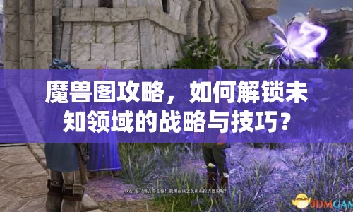 魔獸圖攻略，如何解鎖未知領(lǐng)域的戰(zhàn)略與技巧？