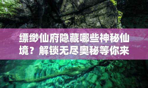 縹緲仙府隱藏哪些神秘仙境？解鎖無盡奧秘等你來挑戰(zhàn)！