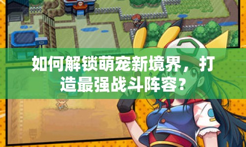 如何解鎖萌寵新境界，打造最強戰(zhàn)斗陣容？