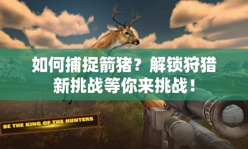 如何捕捉箭豬？解鎖狩獵新挑戰(zhàn)等你來(lái)挑戰(zhàn)！