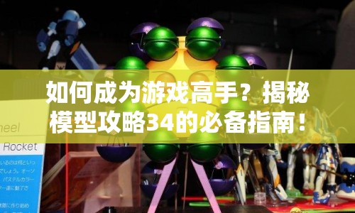 如何成為游戲高手？揭秘模型攻略34的必備指南！