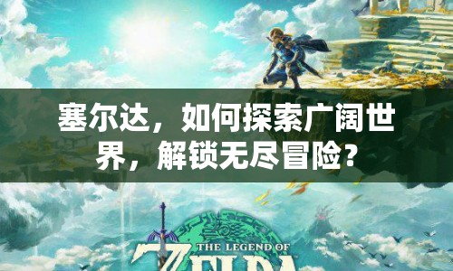 塞爾達(dá)，如何探索廣闊世界，解鎖無(wú)盡冒險(xiǎn)？