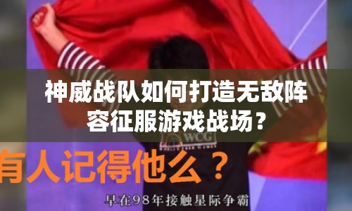 神威戰(zhàn)隊(duì)如何打造無(wú)敵陣容征服游戲戰(zhàn)場(chǎng)？