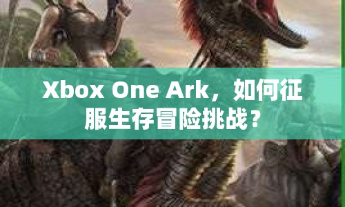 Xbox One Ark，如何征服生存冒險挑戰(zhàn)？