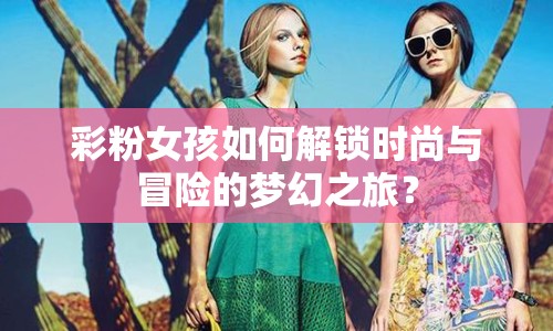 彩粉女孩如何解鎖時尚與冒險的夢幻之旅？
