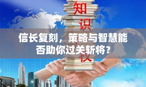 信長復刻，策略與智慧能否助你過關斬將？