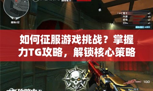 如何征服游戲挑戰(zhàn)？掌握力TG攻略，解鎖核心策略！