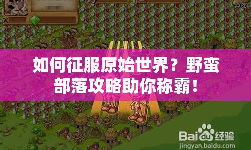 如何征服原始世界？野蠻部落攻略助你稱霸！