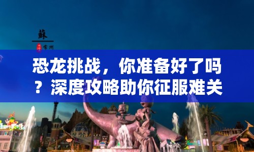 恐龍?zhí)魬?zhàn)，你準(zhǔn)備好了嗎？深度攻略助你征服難關(guān)！