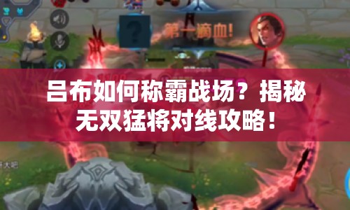 呂布如何稱霸戰(zhàn)場(chǎng)？揭秘?zé)o雙猛將對(duì)線攻略！