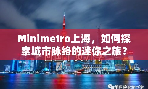 Minimetro上海，如何探索城市脈絡的迷你之旅？