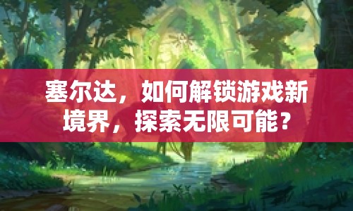 塞爾達(dá)，如何解鎖游戲新境界，探索無(wú)限可能？
