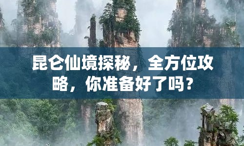 昆侖仙境探秘，全方位攻略，你準(zhǔn)備好了嗎？