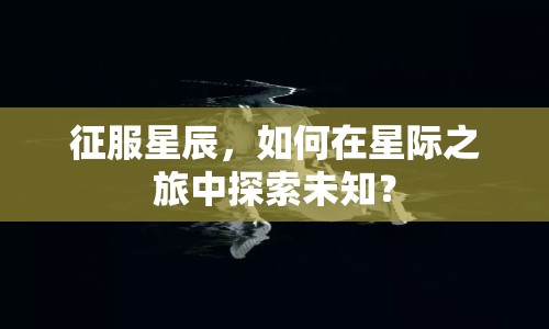 征服星辰，如何在星際之旅中探索未知？