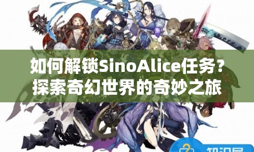 如何解鎖SinoAlice任務(wù)？探索奇幻世界的奇妙之旅等你來(lái)開(kāi)啟！