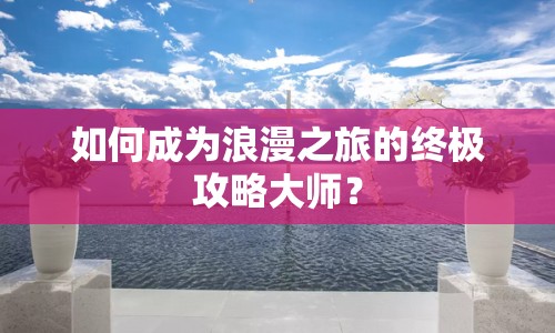 如何成為浪漫之旅的終極攻略大師？