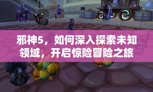 邪神5，如何深入探索未知領(lǐng)域，開啟驚險(xiǎn)冒險(xiǎn)之旅？
