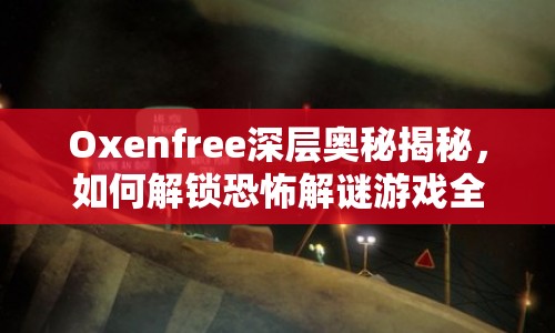 Oxenfree深層奧秘揭秘，如何解鎖恐怖解謎游戲全攻略？