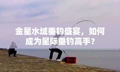 金星水域垂釣盛宴，如何成為星際垂釣高手？