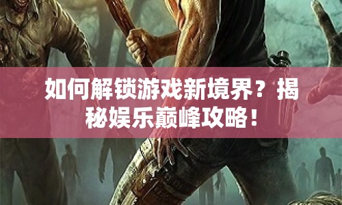 如何解鎖游戲新境界？揭秘娛樂(lè)巔峰攻略！