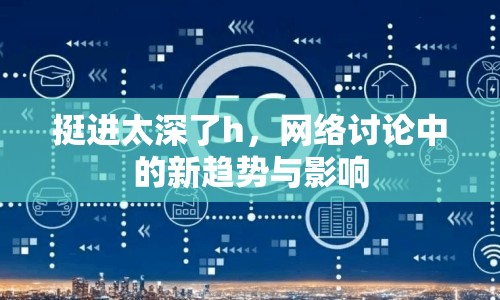 挺進(jìn)太深了h，網(wǎng)絡(luò)討論中的新趨勢(shì)與影響