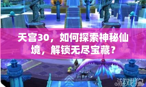 天宮30，如何探索神秘仙境，解鎖無盡寶藏？