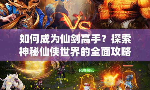 如何成為仙劍高手？探索神秘仙俠世界的全面攻略