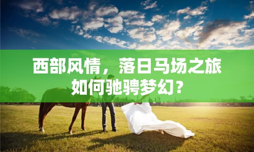 西部風情，落日馬場之旅如何馳騁夢幻？