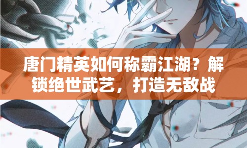 唐門精英如何稱霸江湖？解鎖絕世武藝，打造無敵戰(zhàn)力！