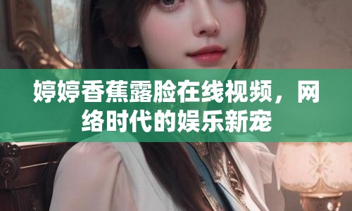 婷婷香蕉露臉在線視頻，網(wǎng)絡(luò)時(shí)代的娛樂新寵