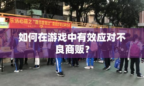 如何在游戲中有效應(yīng)對(duì)不良商販？