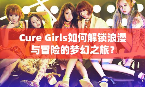 Cure Girls如何解鎖浪漫與冒險(xiǎn)的夢(mèng)幻之旅？
