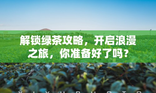 解鎖綠茶攻略，開(kāi)啟浪漫之旅，你準(zhǔn)備好了嗎？