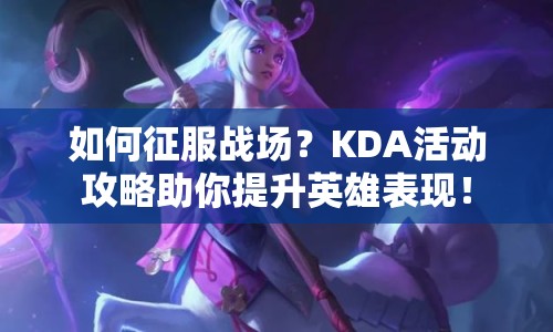 如何征服戰(zhàn)場(chǎng)？KDA活動(dòng)攻略助你提升英雄表現(xiàn)！