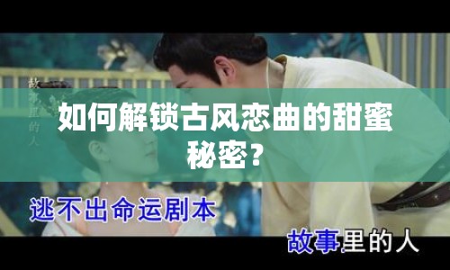 如何解鎖古風(fēng)戀曲的甜蜜秘密？