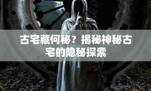 古宅藏何秘？揭秘神秘古宅的隱秘探索