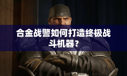 合金戰(zhàn)警如何打造終極戰(zhàn)斗機(jī)器？
