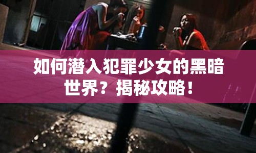 如何潛入犯罪少女的黑暗世界？揭秘攻略！